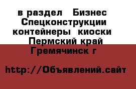  в раздел : Бизнес » Спецконструкции, контейнеры, киоски . Пермский край,Гремячинск г.